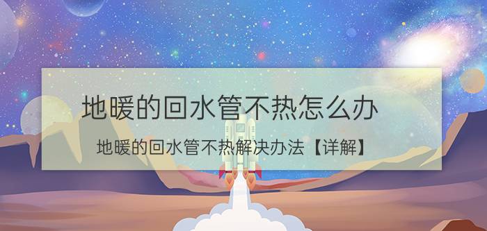 地暖的回水管不热怎么办 地暖的回水管不热解决办法【详解】